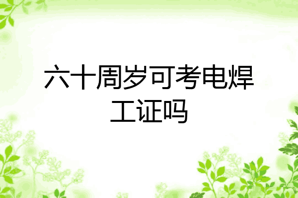 六十周岁可考电焊工证吗