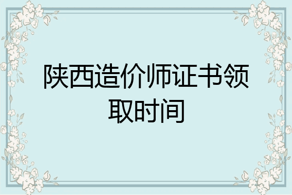 陕西造价师证书领取时间