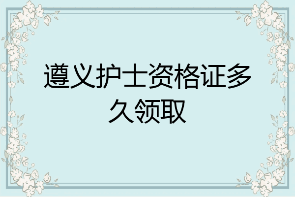 遵义护士资格证多久领取