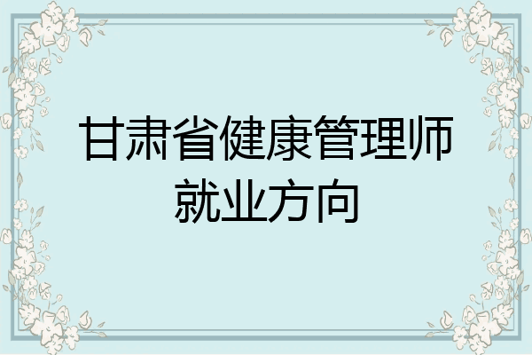 甘肃省健康管理师就业方向