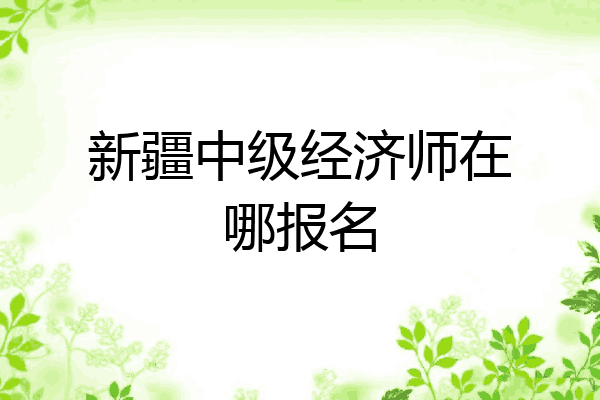 新疆中级经济师在哪报名