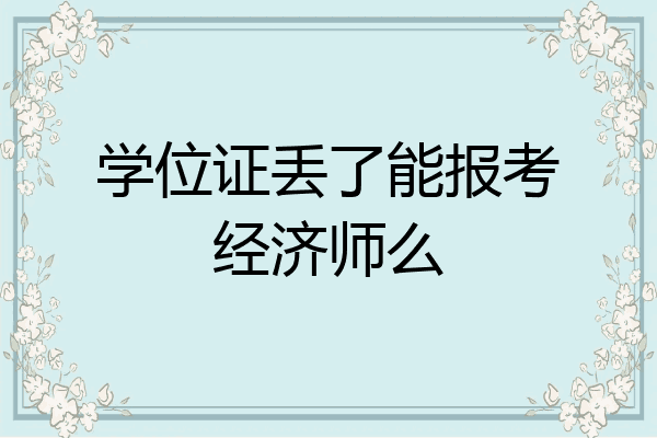 学位证丢了能报考经济师么