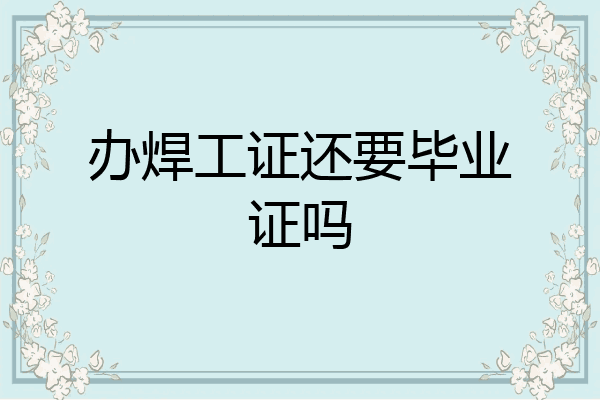 办焊工证还要毕业证吗