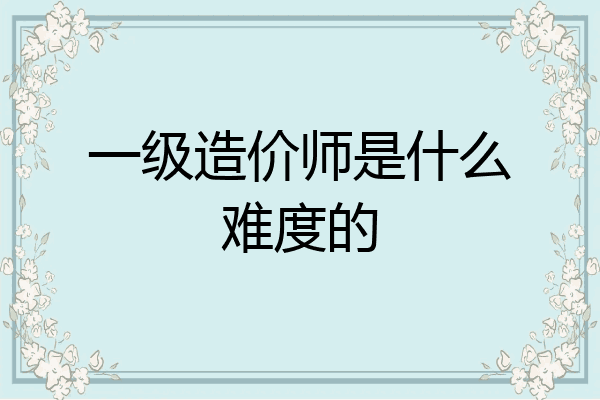 一级造价师是什么难度的
