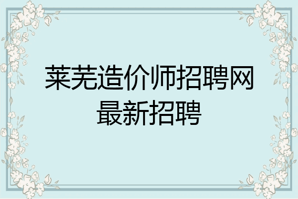莱芜造价师招聘网最新招聘