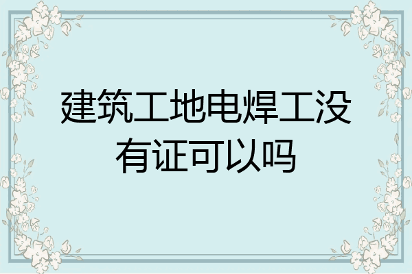 建筑工地电焊工没有证可以吗