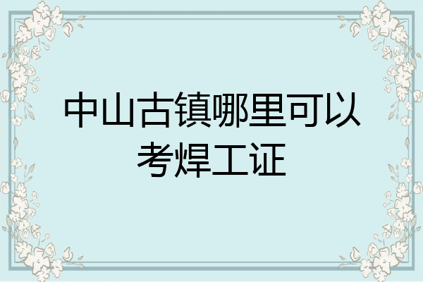 中山古镇哪里可以考焊工证