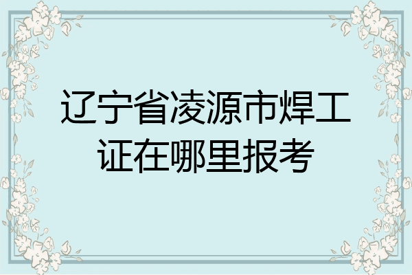 辽宁省凌源市焊工证在哪里报考