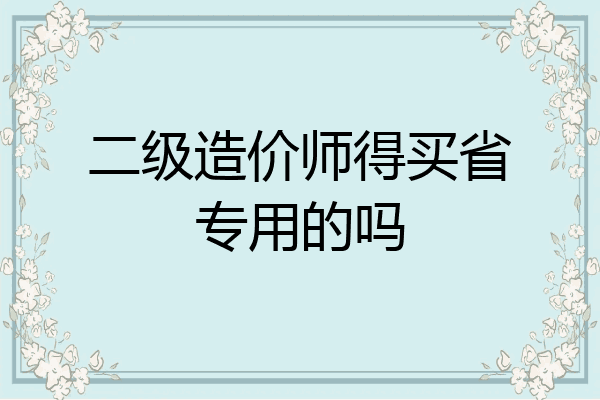二级造价师得买省专用的吗