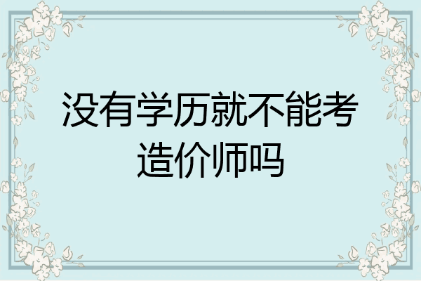 没有学历就不能考造价师吗