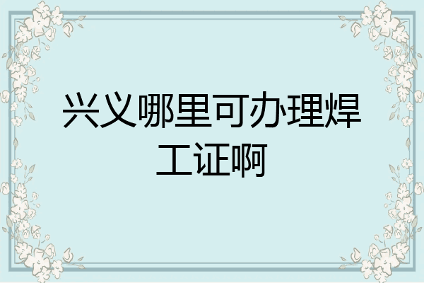 兴义哪里可办理焊工证啊