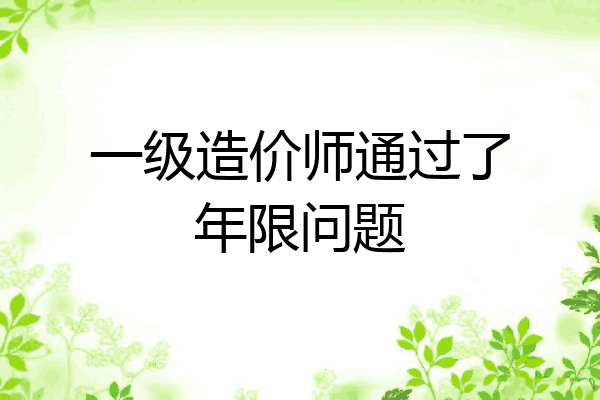 一级造价师通过了年限问题
