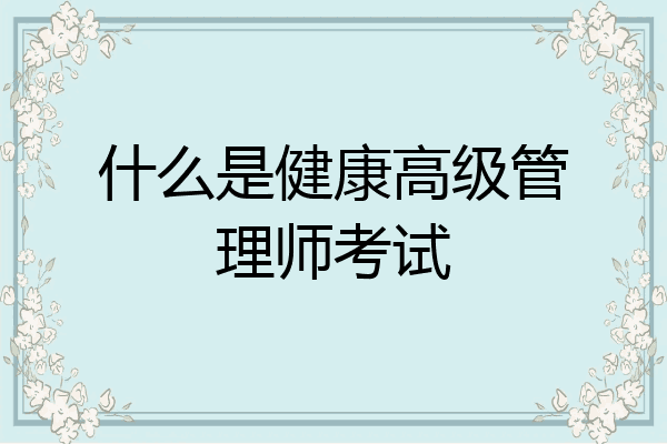 什么是健康高级管理师考试