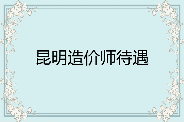 昆明造价师待遇