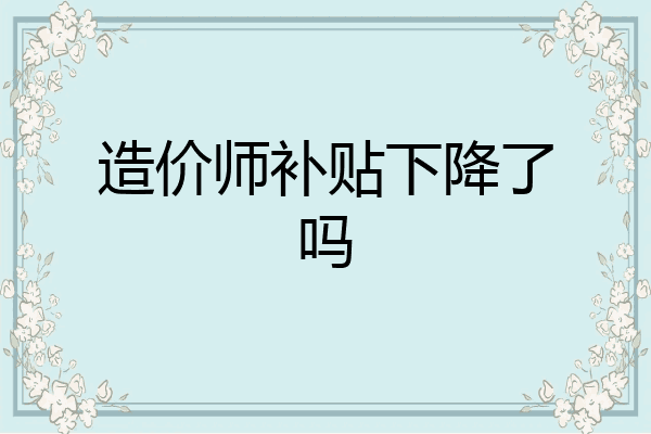 造价师补贴下降了吗