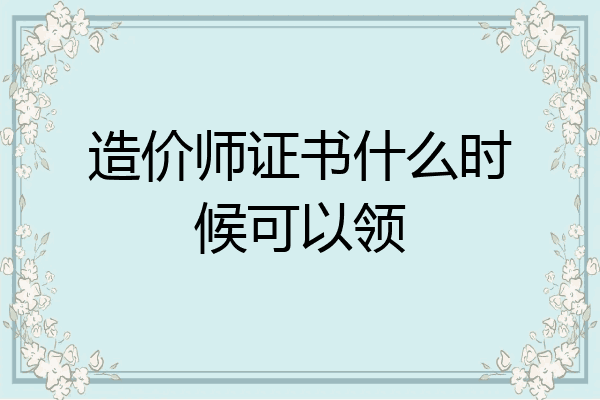 造价师证书什么时候可以领
