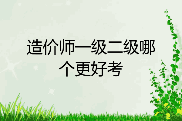 造价师一级二级哪个更好考
