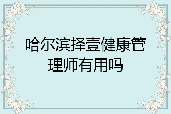 哈尔滨择壹健康管理师有用吗