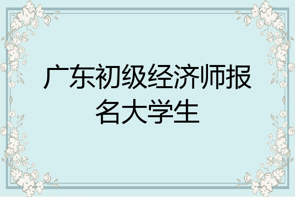 广东初级经济师报名大学生
