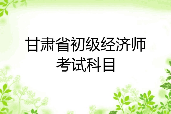 甘肃省初级经济师考试科目