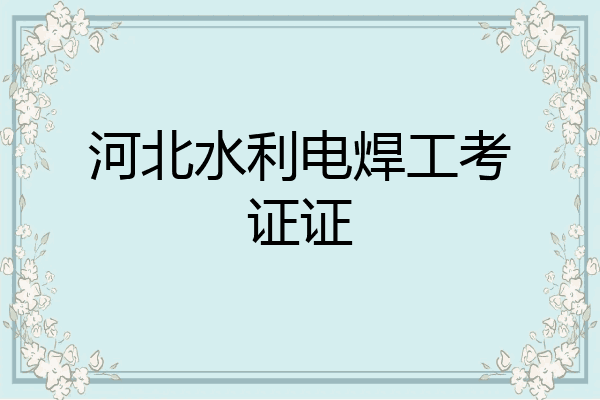 河北水利电焊工考证证