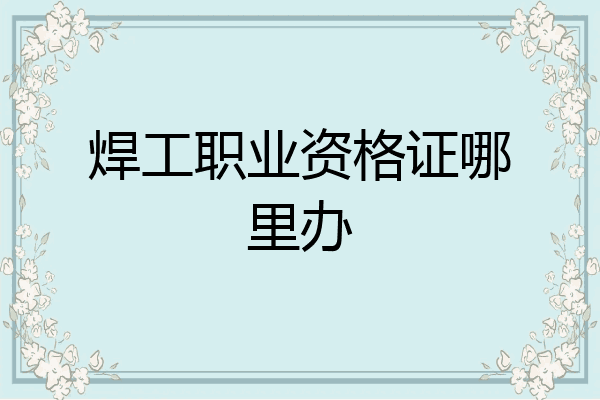 焊工职业资格证哪里办