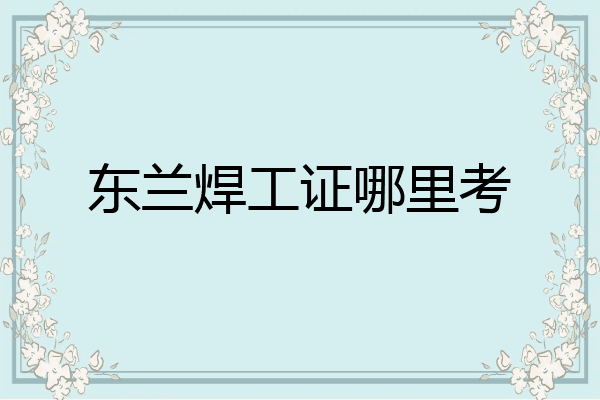 东兰焊工证哪里考