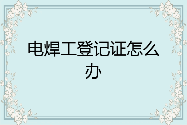 电焊工登记证怎么办