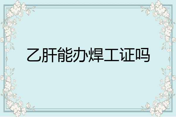 乙肝能办焊工证吗
