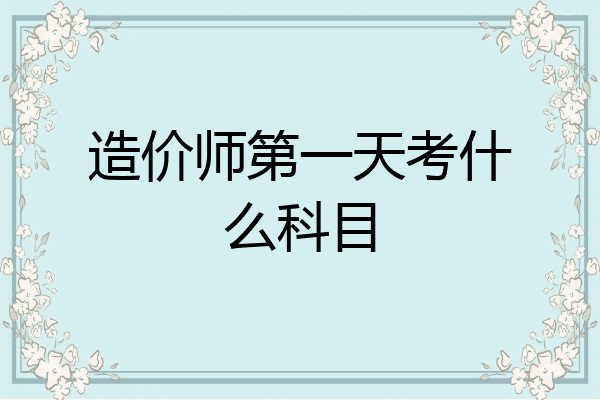 造价师第一天考什么科目