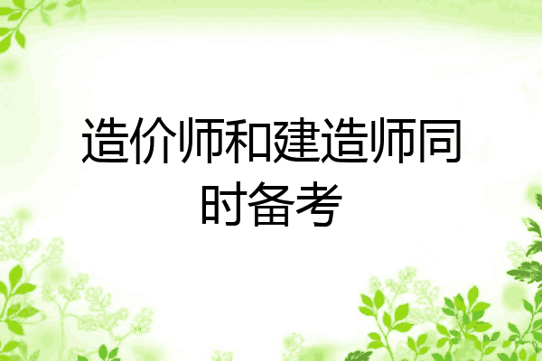 造价师和建造师同时备考