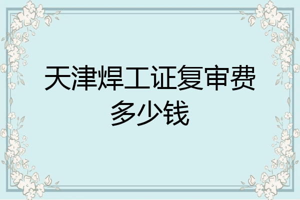天津焊工证复审费多少钱