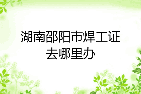 湖南邵阳市焊工证去哪里办
