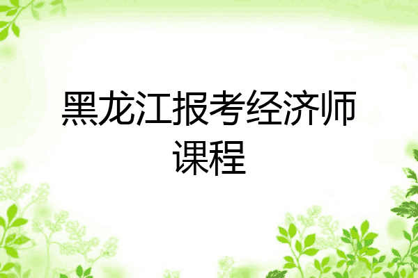 黑龙江报考经济师课程