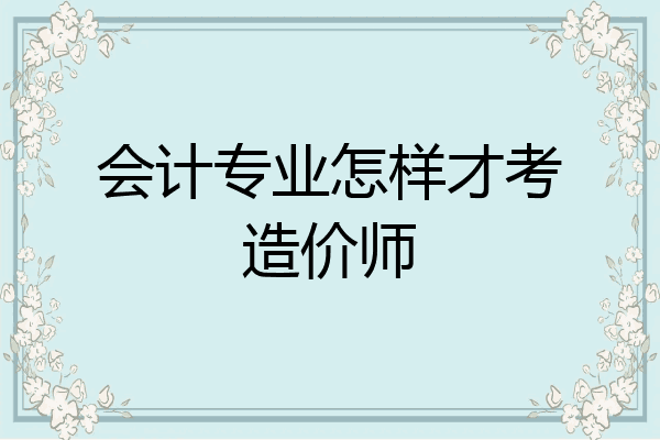 会计专业怎样才考造价师