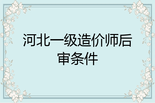 河北一级造价师后审条件