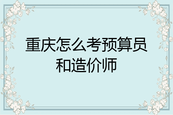 重庆怎么考预算员和造价师
