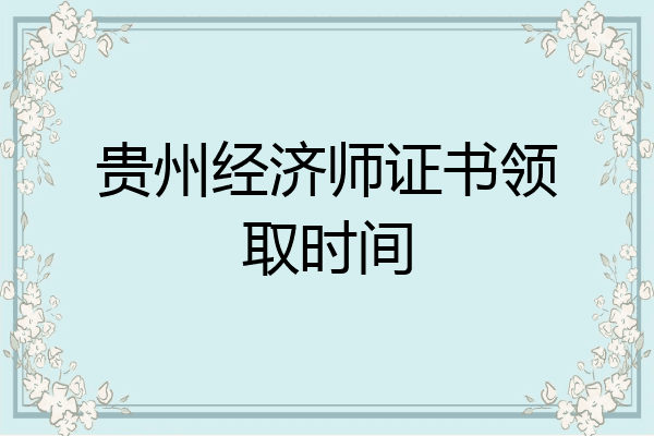 贵州经济师证书领取时间