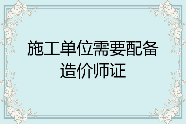 施工单位需要配备造价师证