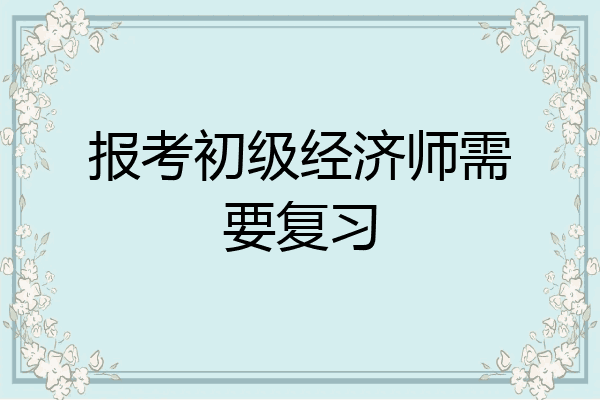 报考初级经济师需要复习