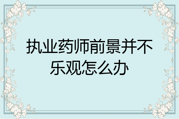 执业药师前景并不乐观怎么办