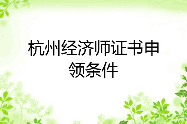 杭州经济师证书申领条件