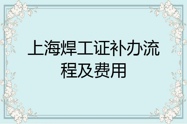 上海焊工证补办流程及费用