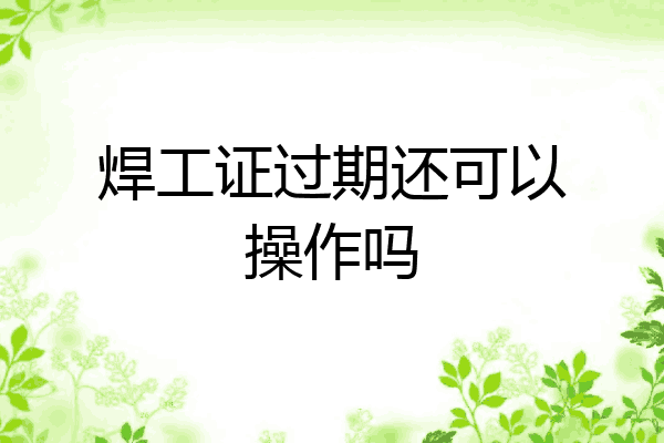 焊工证过期还可以操作吗