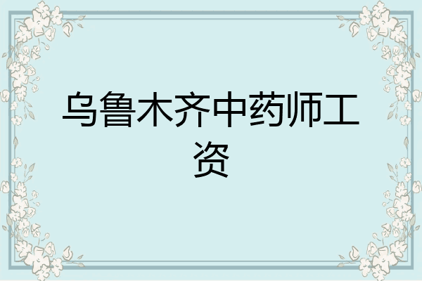 乌鲁木齐中药师工资