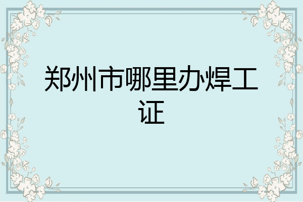 郑州市哪里办焊工证