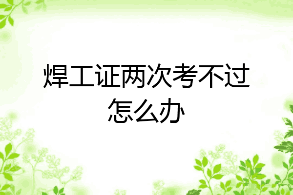 焊工证两次考不过怎么办
