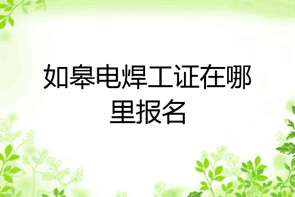 如皋电焊工证在哪里报名
