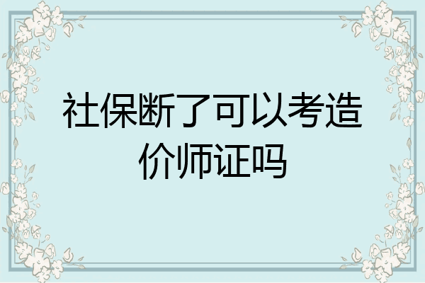 社保断了可以考造价师证吗