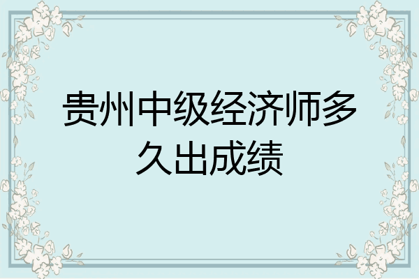 贵州中级经济师多久出成绩